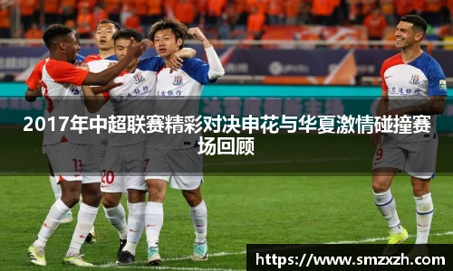 2017年中超联赛精彩对决申花与华夏激情碰撞赛场回顾
